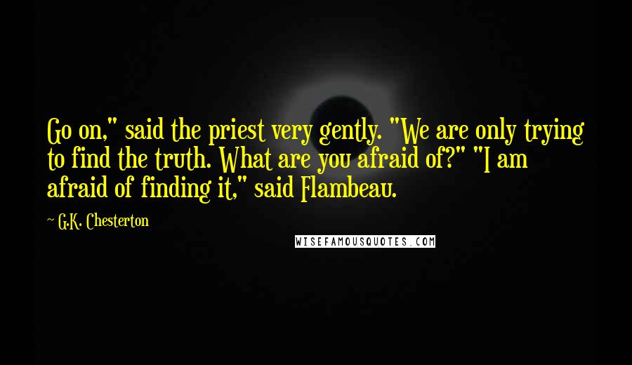 G.K. Chesterton Quotes: Go on," said the priest very gently. "We are only trying to find the truth. What are you afraid of?" "I am afraid of finding it," said Flambeau.