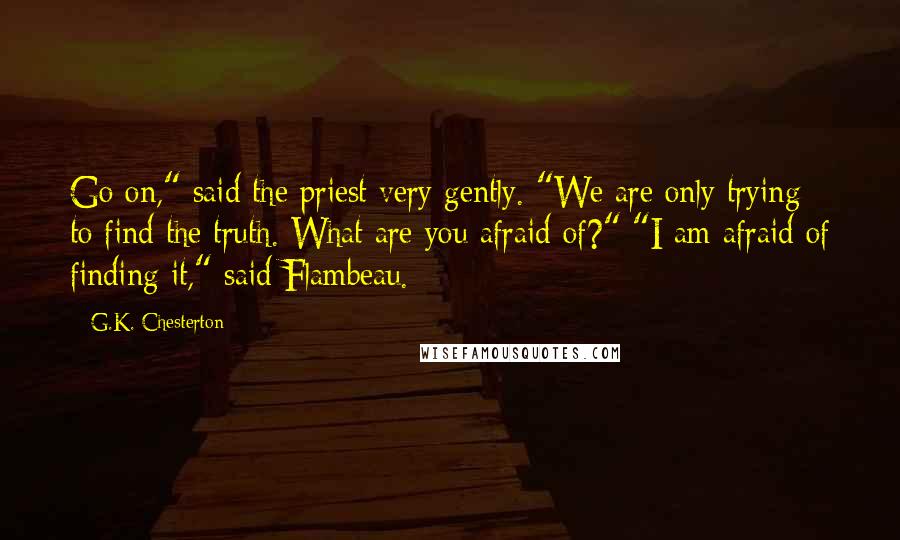 G.K. Chesterton Quotes: Go on," said the priest very gently. "We are only trying to find the truth. What are you afraid of?" "I am afraid of finding it," said Flambeau.