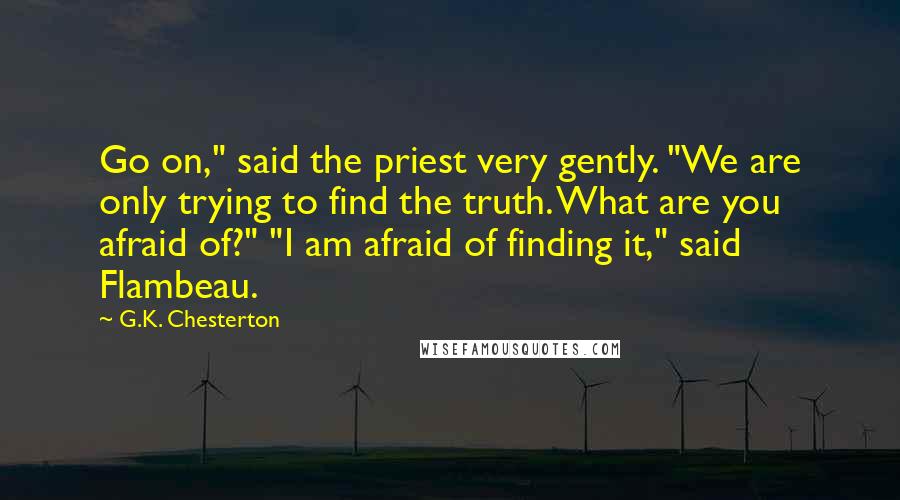 G.K. Chesterton Quotes: Go on," said the priest very gently. "We are only trying to find the truth. What are you afraid of?" "I am afraid of finding it," said Flambeau.