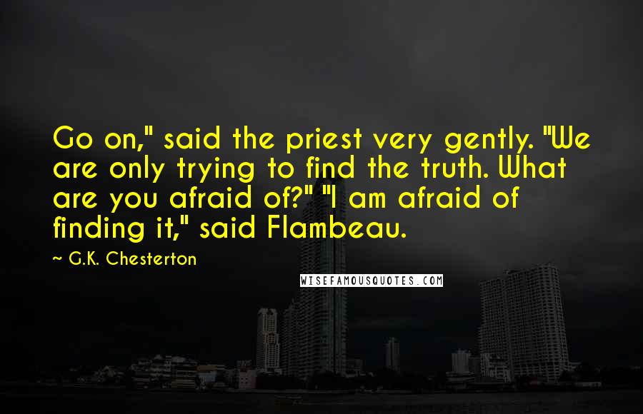 G.K. Chesterton Quotes: Go on," said the priest very gently. "We are only trying to find the truth. What are you afraid of?" "I am afraid of finding it," said Flambeau.
