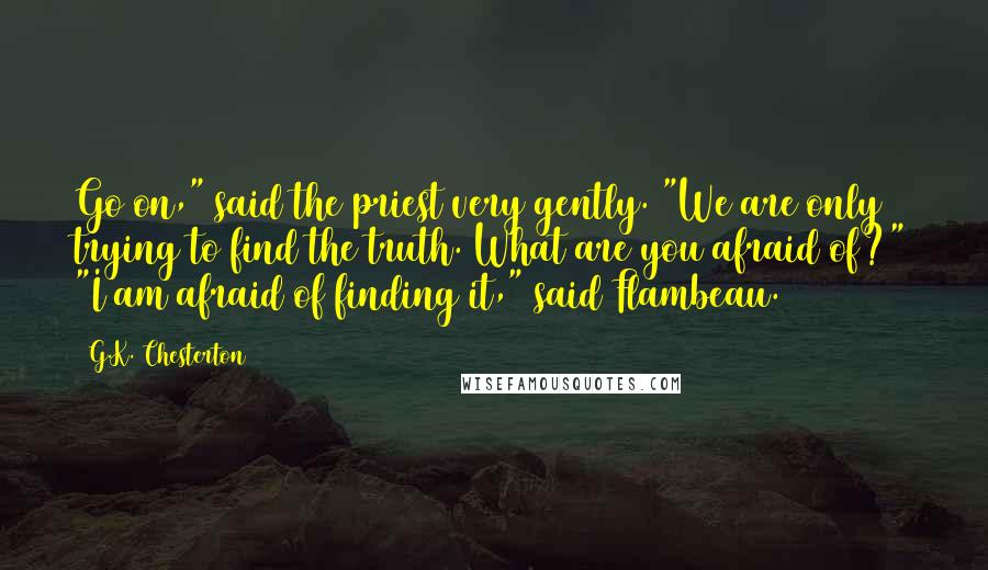 G.K. Chesterton Quotes: Go on," said the priest very gently. "We are only trying to find the truth. What are you afraid of?" "I am afraid of finding it," said Flambeau.