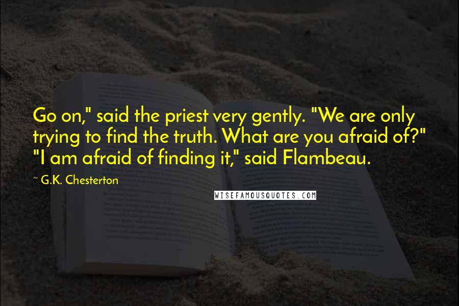 G.K. Chesterton Quotes: Go on," said the priest very gently. "We are only trying to find the truth. What are you afraid of?" "I am afraid of finding it," said Flambeau.