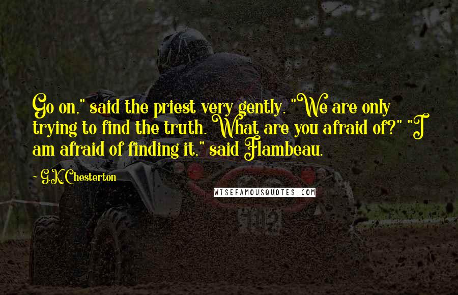 G.K. Chesterton Quotes: Go on," said the priest very gently. "We are only trying to find the truth. What are you afraid of?" "I am afraid of finding it," said Flambeau.