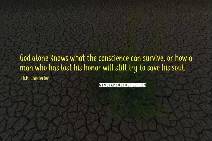 G.K. Chesterton Quotes: God alone knows what the conscience can survive, or how a man who has lost his honor will still try to save his soul.