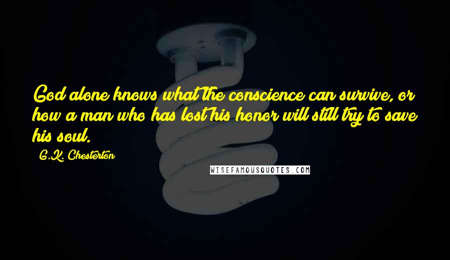 G.K. Chesterton Quotes: God alone knows what the conscience can survive, or how a man who has lost his honor will still try to save his soul.