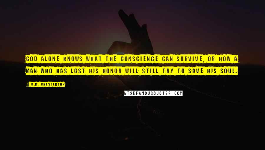 G.K. Chesterton Quotes: God alone knows what the conscience can survive, or how a man who has lost his honor will still try to save his soul.