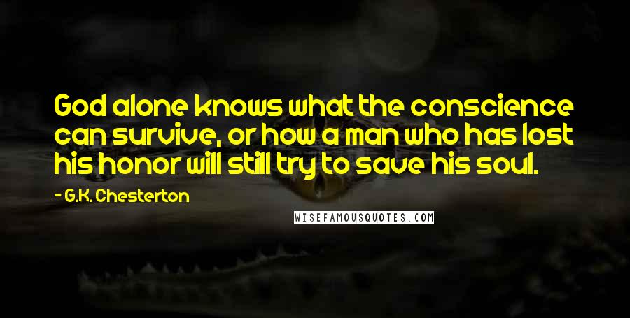 G.K. Chesterton Quotes: God alone knows what the conscience can survive, or how a man who has lost his honor will still try to save his soul.