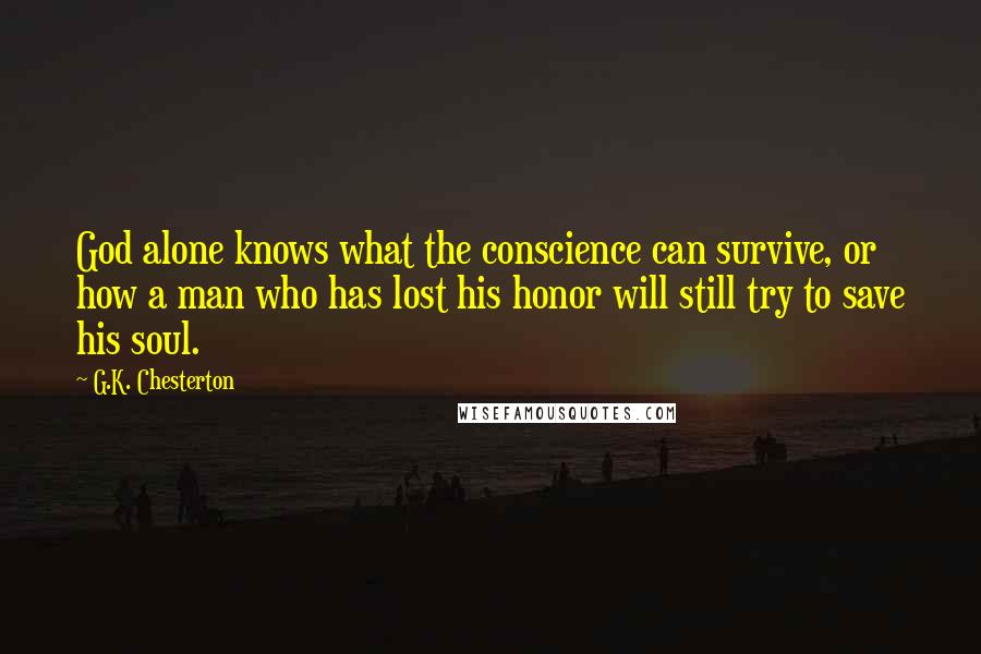 G.K. Chesterton Quotes: God alone knows what the conscience can survive, or how a man who has lost his honor will still try to save his soul.