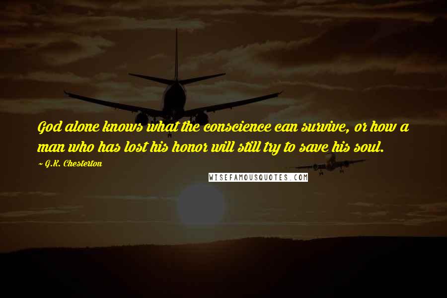 G.K. Chesterton Quotes: God alone knows what the conscience can survive, or how a man who has lost his honor will still try to save his soul.