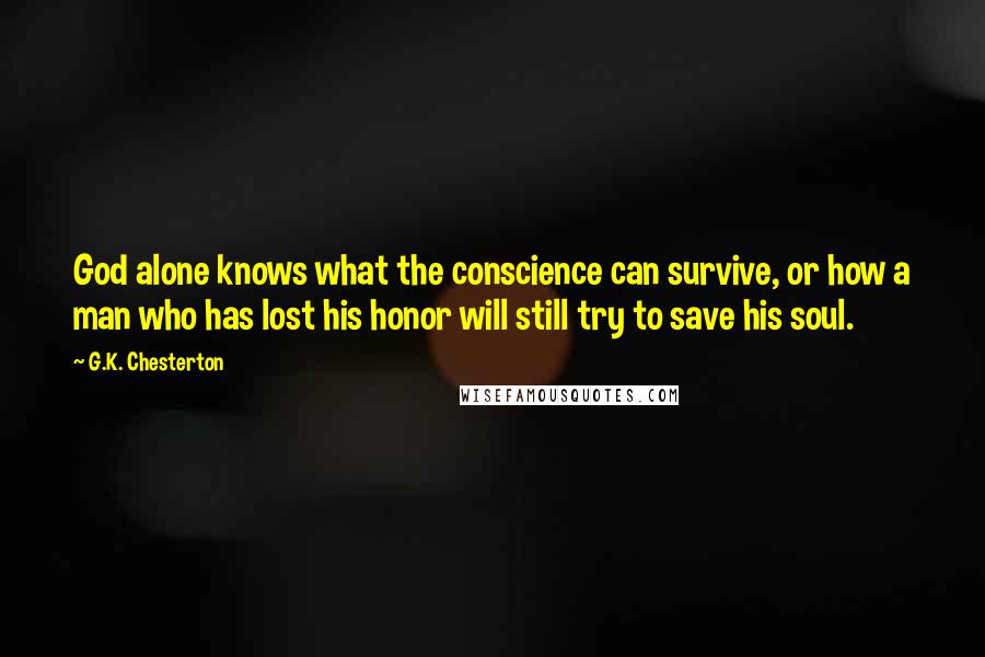 G.K. Chesterton Quotes: God alone knows what the conscience can survive, or how a man who has lost his honor will still try to save his soul.