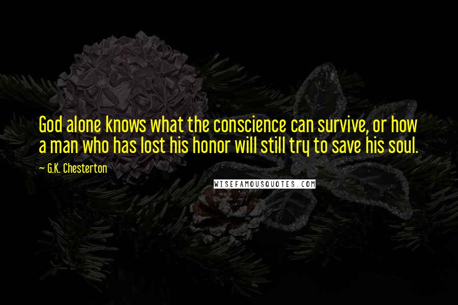 G.K. Chesterton Quotes: God alone knows what the conscience can survive, or how a man who has lost his honor will still try to save his soul.