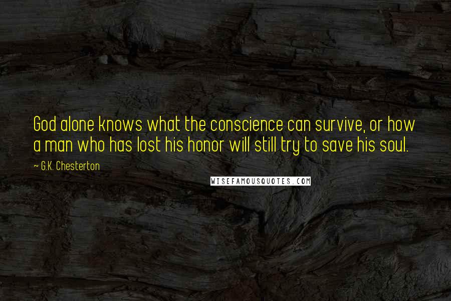 G.K. Chesterton Quotes: God alone knows what the conscience can survive, or how a man who has lost his honor will still try to save his soul.