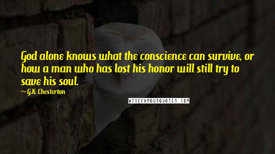 G.K. Chesterton Quotes: God alone knows what the conscience can survive, or how a man who has lost his honor will still try to save his soul.