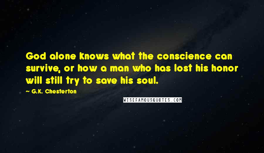 G.K. Chesterton Quotes: God alone knows what the conscience can survive, or how a man who has lost his honor will still try to save his soul.