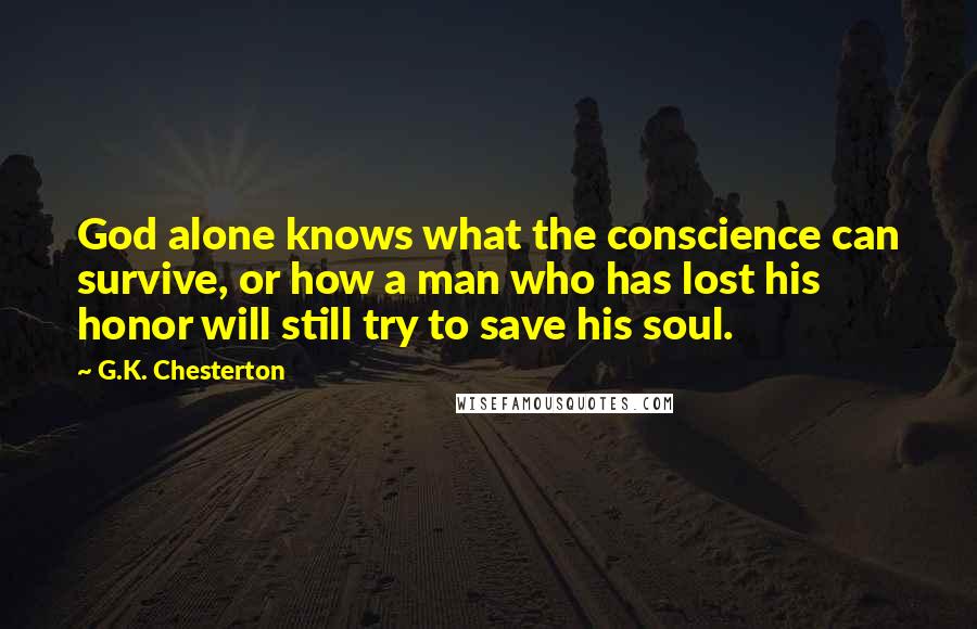 G.K. Chesterton Quotes: God alone knows what the conscience can survive, or how a man who has lost his honor will still try to save his soul.