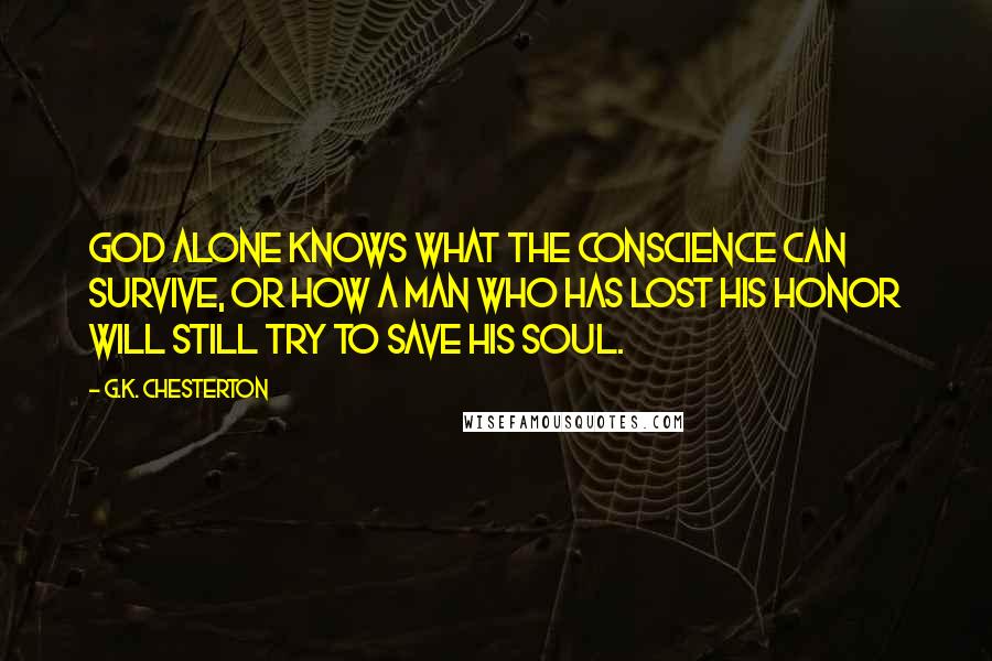 G.K. Chesterton Quotes: God alone knows what the conscience can survive, or how a man who has lost his honor will still try to save his soul.