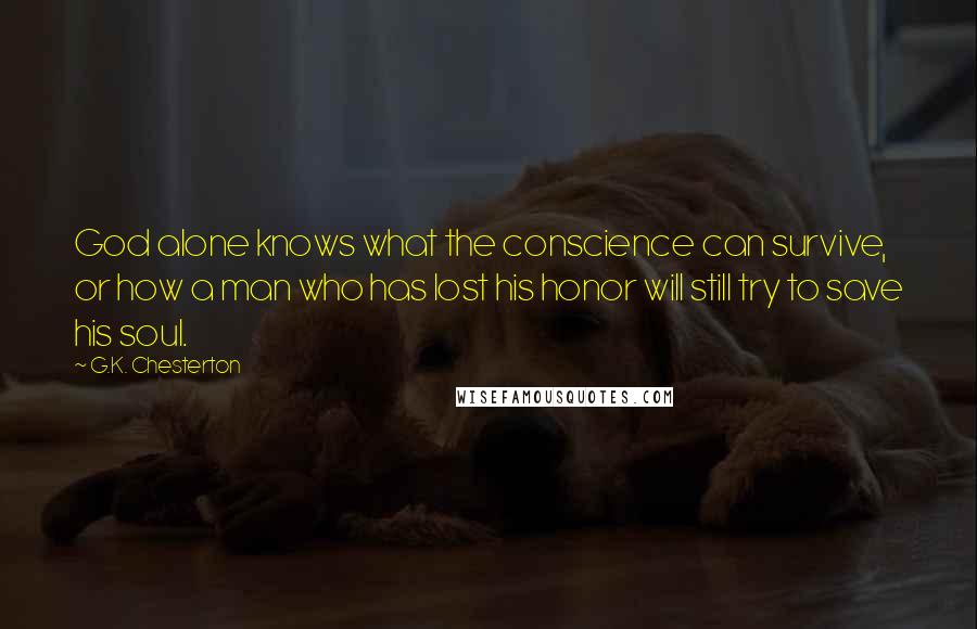G.K. Chesterton Quotes: God alone knows what the conscience can survive, or how a man who has lost his honor will still try to save his soul.
