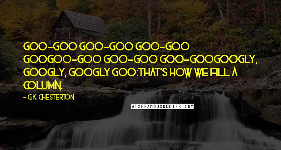 G.K. Chesterton Quotes: Goo-goo goo-goo goo-goo gooGoo-goo goo-goo goo-gooGoogly, googly, googly goo:That's how we fill a column.