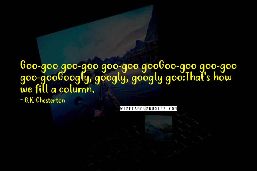 G.K. Chesterton Quotes: Goo-goo goo-goo goo-goo gooGoo-goo goo-goo goo-gooGoogly, googly, googly goo:That's how we fill a column.