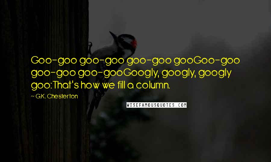 G.K. Chesterton Quotes: Goo-goo goo-goo goo-goo gooGoo-goo goo-goo goo-gooGoogly, googly, googly goo:That's how we fill a column.