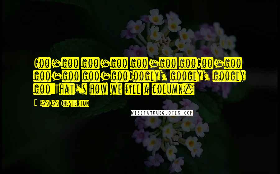 G.K. Chesterton Quotes: Goo-goo goo-goo goo-goo gooGoo-goo goo-goo goo-gooGoogly, googly, googly goo:That's how we fill a column.