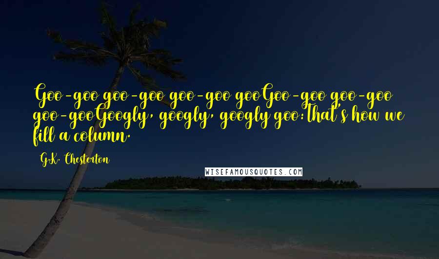 G.K. Chesterton Quotes: Goo-goo goo-goo goo-goo gooGoo-goo goo-goo goo-gooGoogly, googly, googly goo:That's how we fill a column.