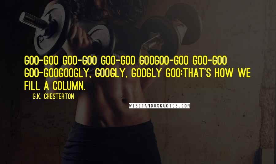 G.K. Chesterton Quotes: Goo-goo goo-goo goo-goo gooGoo-goo goo-goo goo-gooGoogly, googly, googly goo:That's how we fill a column.