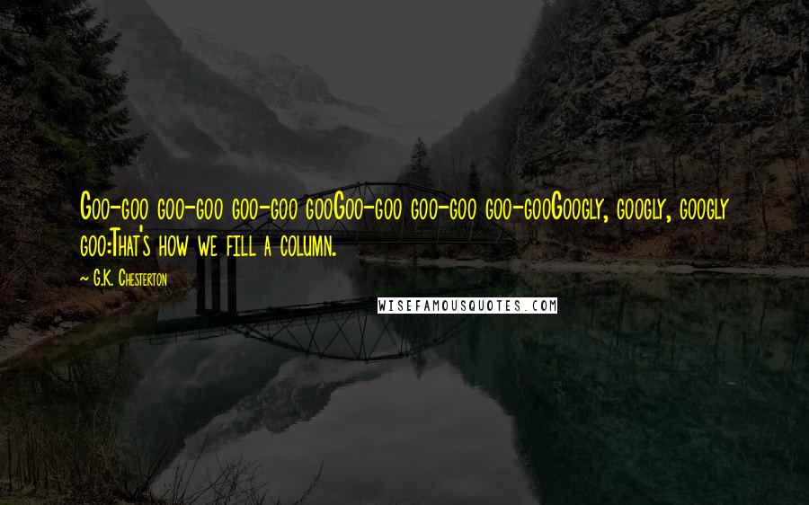 G.K. Chesterton Quotes: Goo-goo goo-goo goo-goo gooGoo-goo goo-goo goo-gooGoogly, googly, googly goo:That's how we fill a column.