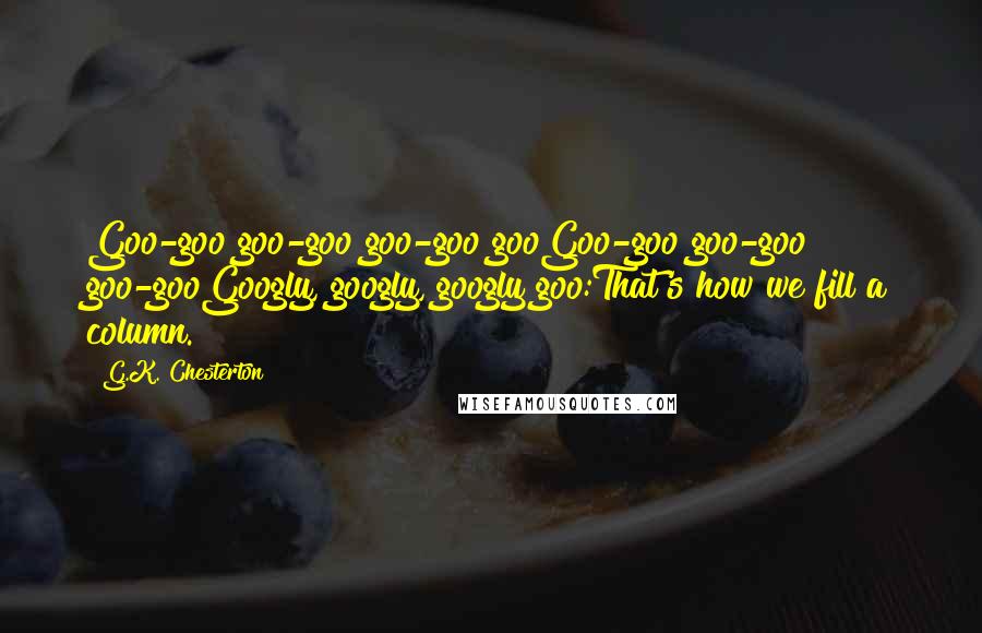 G.K. Chesterton Quotes: Goo-goo goo-goo goo-goo gooGoo-goo goo-goo goo-gooGoogly, googly, googly goo:That's how we fill a column.