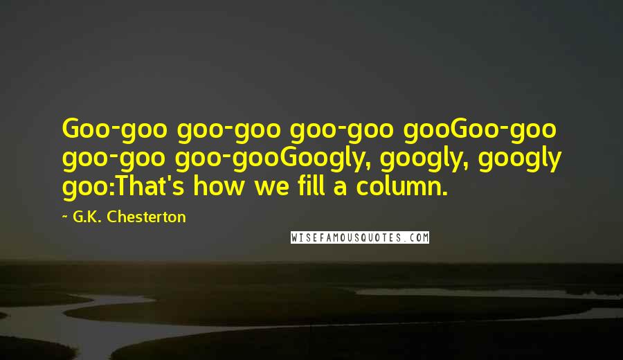 G.K. Chesterton Quotes: Goo-goo goo-goo goo-goo gooGoo-goo goo-goo goo-gooGoogly, googly, googly goo:That's how we fill a column.