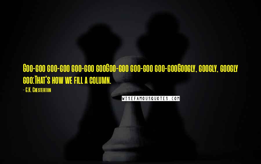 G.K. Chesterton Quotes: Goo-goo goo-goo goo-goo gooGoo-goo goo-goo goo-gooGoogly, googly, googly goo:That's how we fill a column.