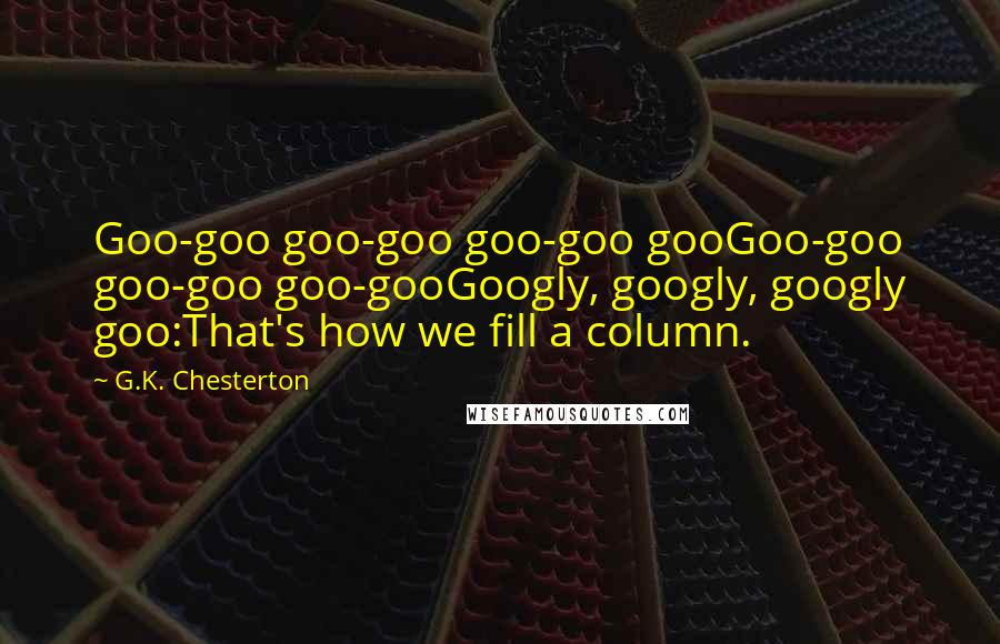 G.K. Chesterton Quotes: Goo-goo goo-goo goo-goo gooGoo-goo goo-goo goo-gooGoogly, googly, googly goo:That's how we fill a column.