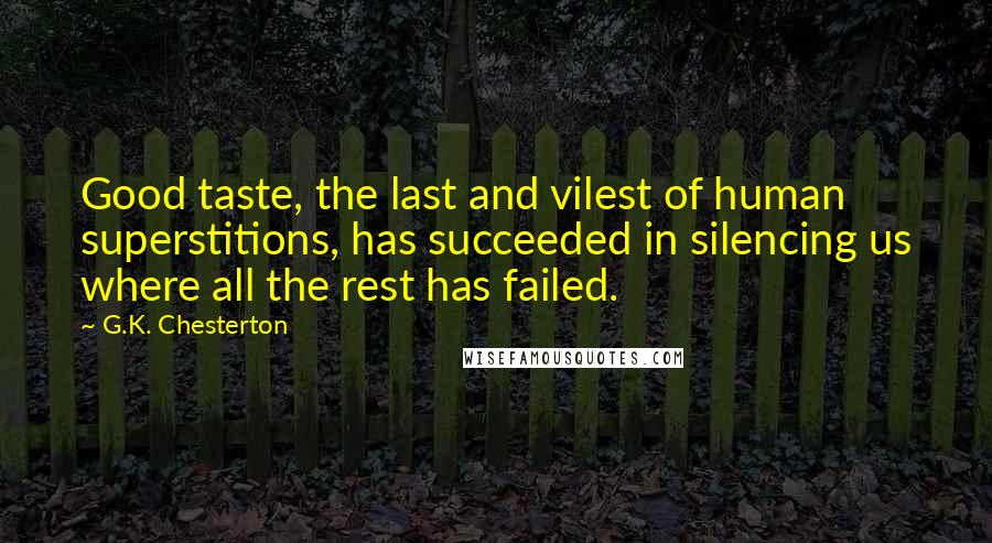 G.K. Chesterton Quotes: Good taste, the last and vilest of human superstitions, has succeeded in silencing us where all the rest has failed.