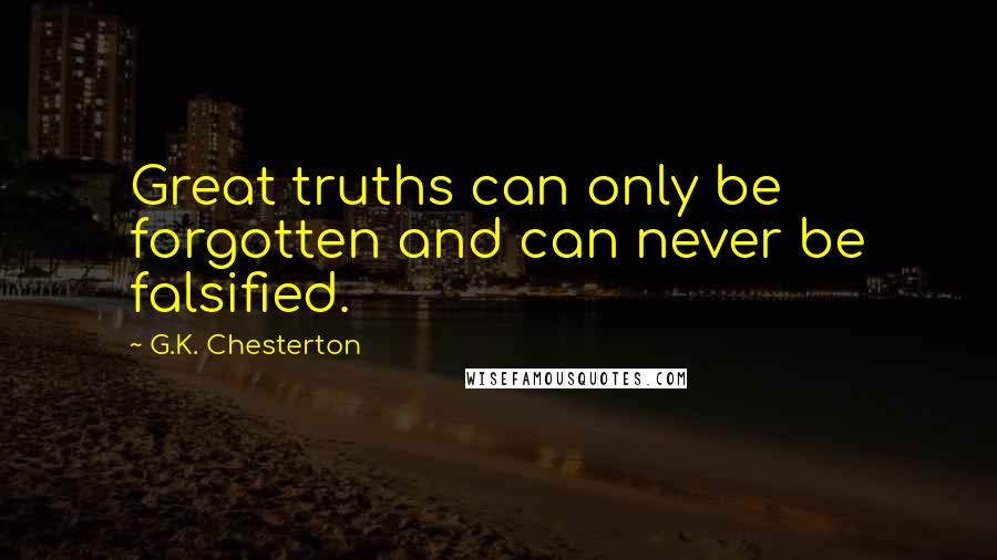 G.K. Chesterton Quotes: Great truths can only be forgotten and can never be falsified.