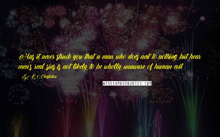 G.K. Chesterton Quotes: Has it never struck you that a man who does next to nothing but hear men's real sins is not likely to be wholly unaware of human evil?