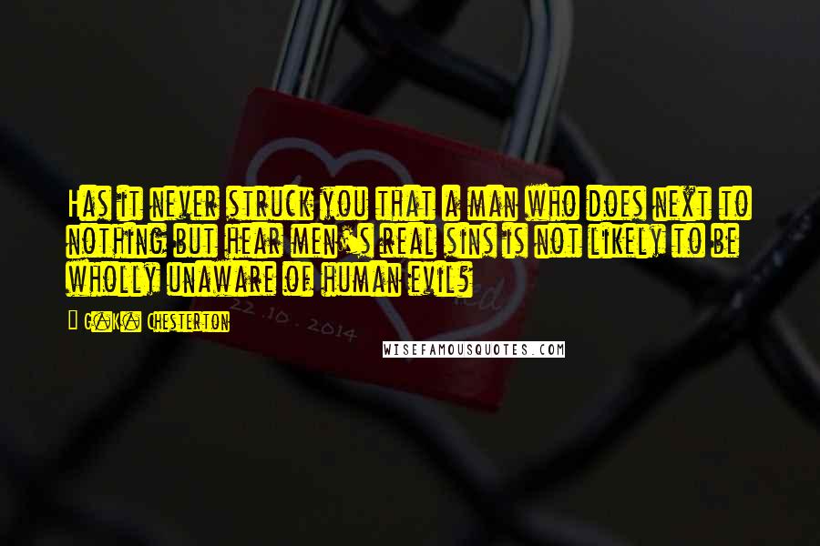 G.K. Chesterton Quotes: Has it never struck you that a man who does next to nothing but hear men's real sins is not likely to be wholly unaware of human evil?