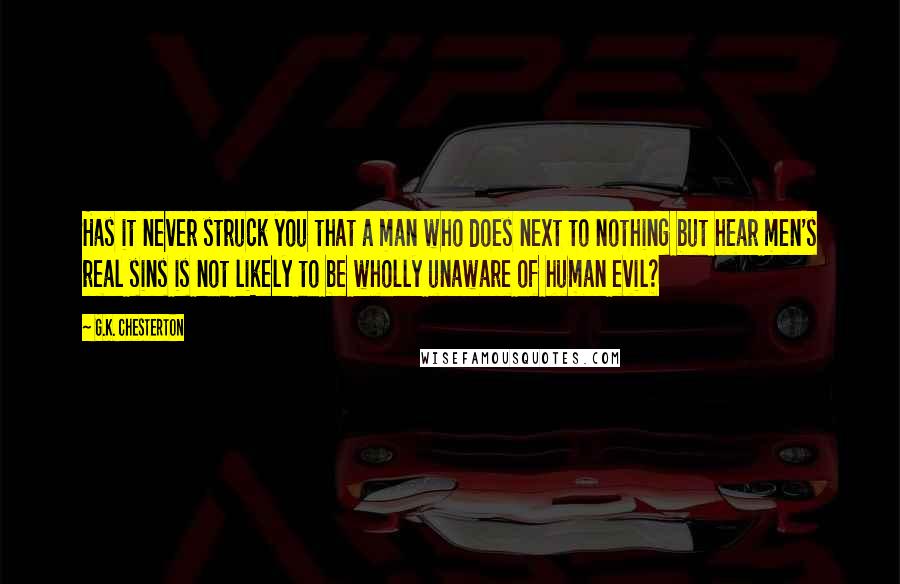 G.K. Chesterton Quotes: Has it never struck you that a man who does next to nothing but hear men's real sins is not likely to be wholly unaware of human evil?