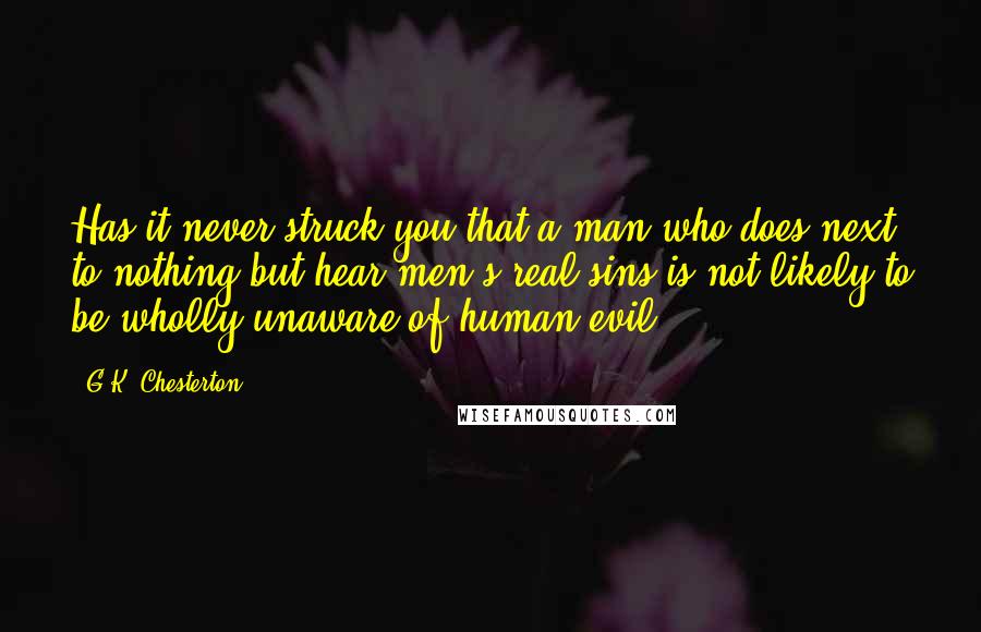 G.K. Chesterton Quotes: Has it never struck you that a man who does next to nothing but hear men's real sins is not likely to be wholly unaware of human evil?