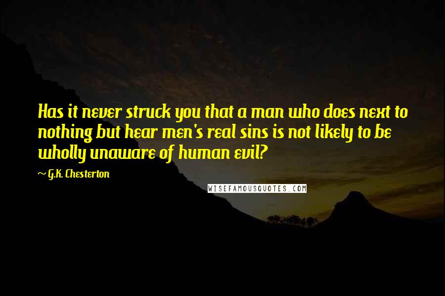 G.K. Chesterton Quotes: Has it never struck you that a man who does next to nothing but hear men's real sins is not likely to be wholly unaware of human evil?