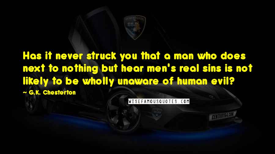 G.K. Chesterton Quotes: Has it never struck you that a man who does next to nothing but hear men's real sins is not likely to be wholly unaware of human evil?