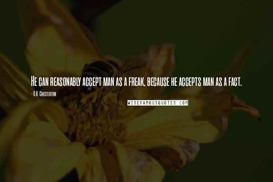 G.K. Chesterton Quotes: He can reasonably accept man as a freak, because he accepts man as a fact.