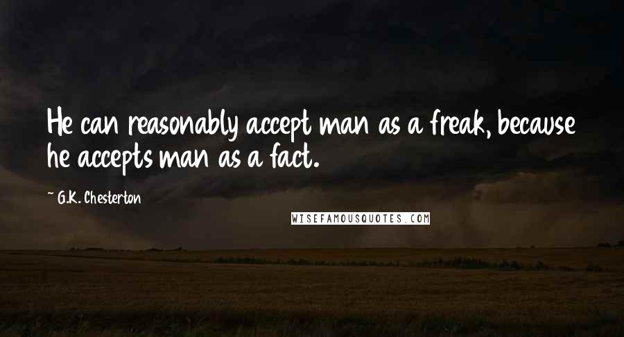 G.K. Chesterton Quotes: He can reasonably accept man as a freak, because he accepts man as a fact.