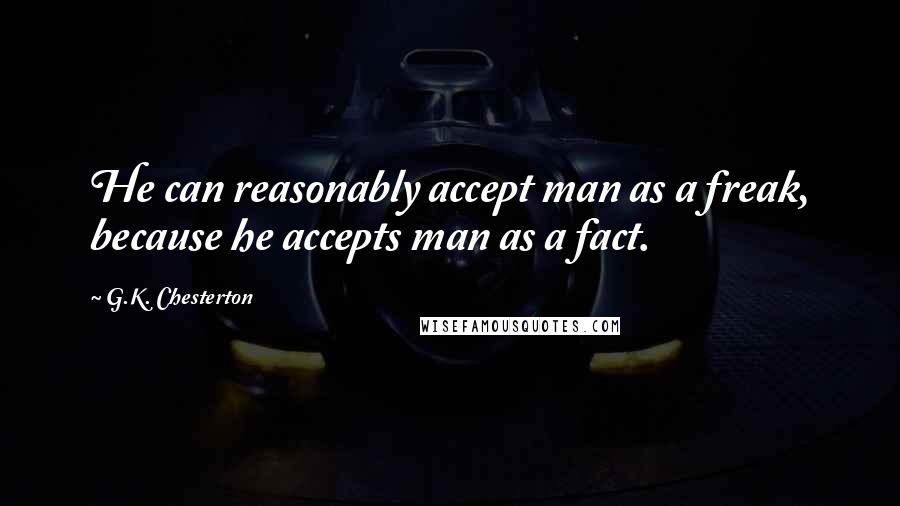 G.K. Chesterton Quotes: He can reasonably accept man as a freak, because he accepts man as a fact.