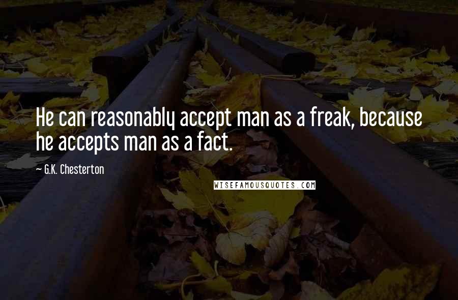 G.K. Chesterton Quotes: He can reasonably accept man as a freak, because he accepts man as a fact.