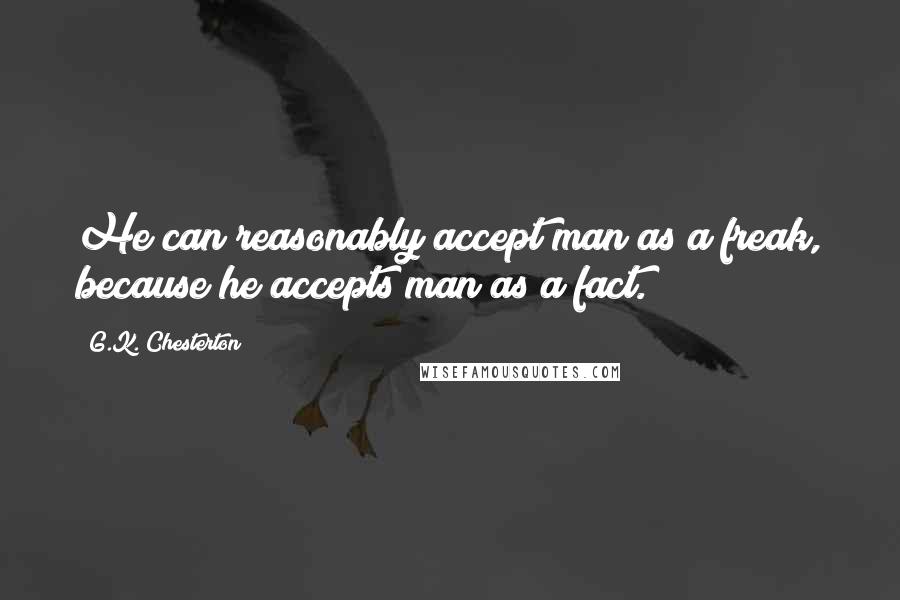 G.K. Chesterton Quotes: He can reasonably accept man as a freak, because he accepts man as a fact.