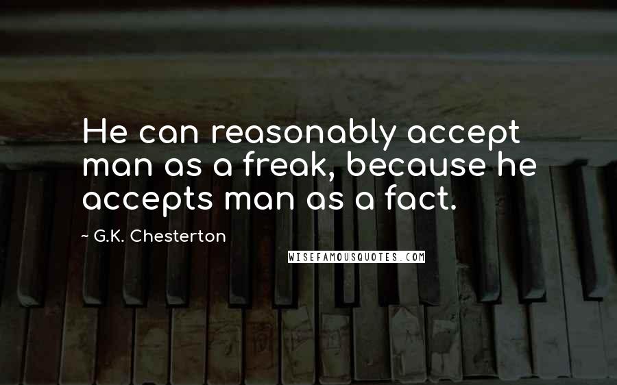 G.K. Chesterton Quotes: He can reasonably accept man as a freak, because he accepts man as a fact.