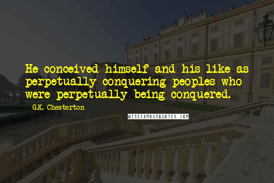 G.K. Chesterton Quotes: He conceived himself and his like as perpetually conquering peoples who were perpetually being conquered.