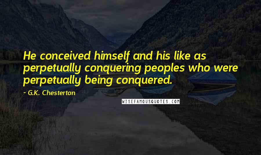 G.K. Chesterton Quotes: He conceived himself and his like as perpetually conquering peoples who were perpetually being conquered.