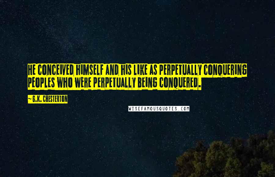 G.K. Chesterton Quotes: He conceived himself and his like as perpetually conquering peoples who were perpetually being conquered.