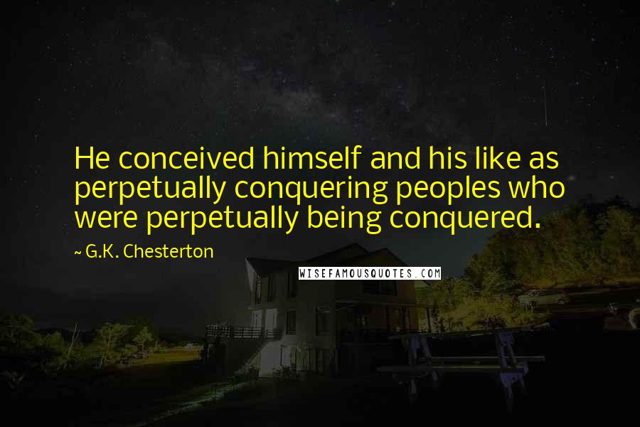 G.K. Chesterton Quotes: He conceived himself and his like as perpetually conquering peoples who were perpetually being conquered.